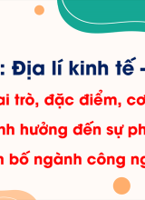 Phần 3 - Bài 23 Vai trò, đặc điểm, cơ cấu, các nhân tố ảnh hưởng đến sự phát triển và phân bố công nghiệp